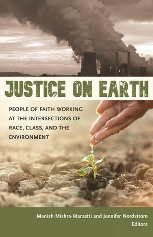 Justice on Earth: People of Faith Working at the Intersections of Race, Class, and the Environment by Manish Mishra-Marzetti, Jennifer Nordstrom