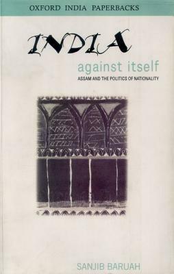 India Against Itself - Assam and the Politics of Nationality by Sanjib Baruah