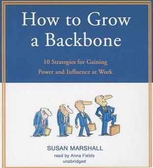 How to Grow a Backbone: 10 Strategies for Gaining Power and Influence at Work by Susan Marshall