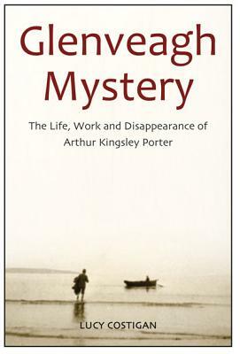 Glenveagh Mystery: The Life, Work and Disappearance of Arthur Kingsley Porter by Lucy Costigan