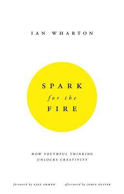 Spark for the Fire: How Youthful Thinking Unlocks Creativity by Ian Wharton