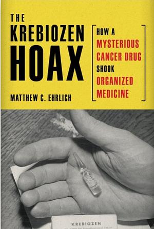 The Krebiozen Hoax: How a Mysterious Cancer Drug Shook Organized Medicine by Matthew C. Ehrlich