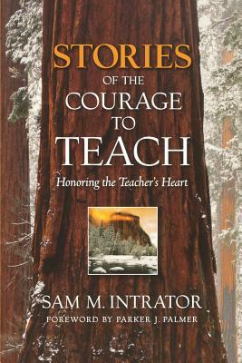 Stories of the Courage to Teach: Honoring the Teacher's Heart by Sam M. Intrator