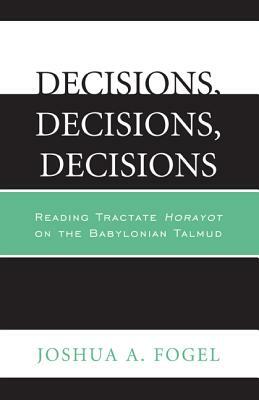 Decisions, Decisions, Decisions: Reading Tractate Horayot of the Babylonian Talmud by Joshua A. Fogel
