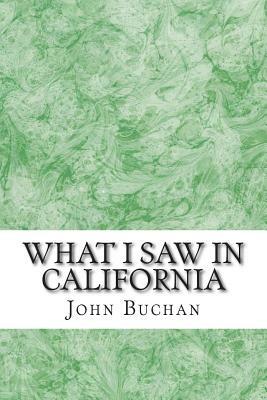 What I Saw In California: (John Buchan Classics Collection) by John Buchan
