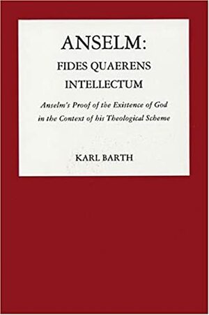 Anselm, Fides Quaerens Intellectum: Anselm's Proof of the Existence of God in the Context of His Theological Scheme by Karl Barth