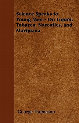 Science Speaks to Young Men - On Liquor, Tobacco, Narcotics, and Marijuana by George Thomason