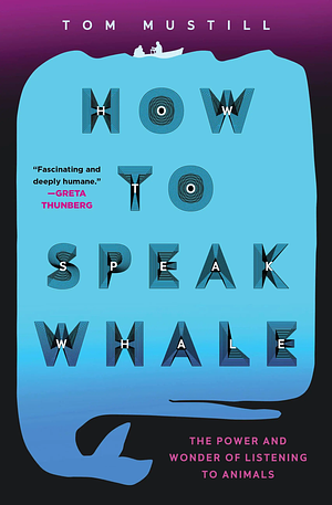 How to Speak Whale: A Voyage into the Future of Animal Communication by Tom Mustill