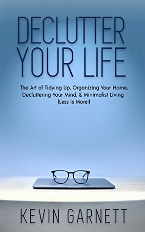 Declutter Your Life: The Art of Tidying Up, Organizing Your Home, Decluttering Your Mind, and Minimalist Living (Less is More!) by Kevin Garnett