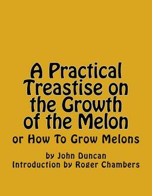 A Practical Treastise on the Growth of the Melon: or How To Grow Melons by John Duncan