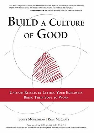 Build A Culture of Good: Unleash Results by Letting Your Employees Bring Their Soul to Work by Marshall Goldsmith, Ryan McCarty, Scott Moorehead