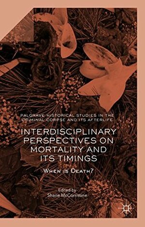 Interdisciplinary Perspectives on Mortality and its Timings: When is Death? (Palgrave Historical Studies in the Criminal Corpse and its Afterlife) by Shane McCorristine