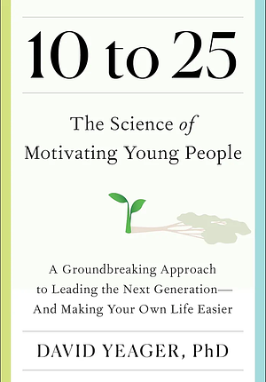 10 to 25: The Science of Motivating Young People: A Groundbreaking Approach to Leading the Next Generation for Managers, Parents, and Educators by David Yeager