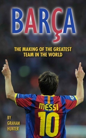 Barça: The Making of the Greatest Team in the World by Graham Hunter
