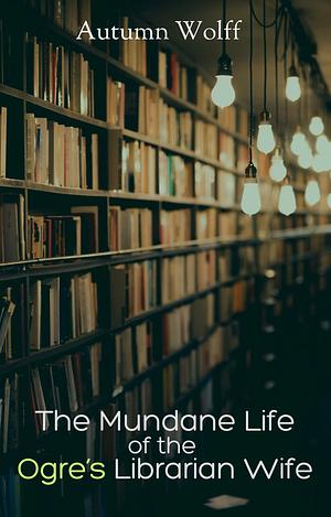 The Mundane Life of the Ogre's Librarian Wife by Autumn Wolff