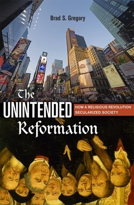 The Unintended Reformation: How a Religious Revolution Secularized Society by Brad S. Gregory