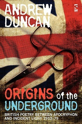 Origins of the Underground: British Poetry Between Apocryphon and Incident Light, 1933-79 by Andrew Duncan