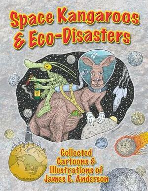 Space Kangaroos & Eco Disasters: Collected Cartoons & Illustrations of James E. Anderson by James E. Anderson