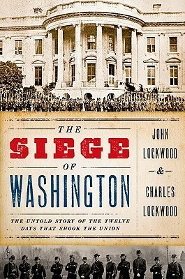 The Siege of Washington: The Untold Story of the Twelve Days That Shook the Union by Charles Lockwood, John Lockwood