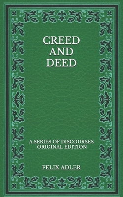 Creed and Deed: A Series of Discourses - Original Edition by Felix Adler