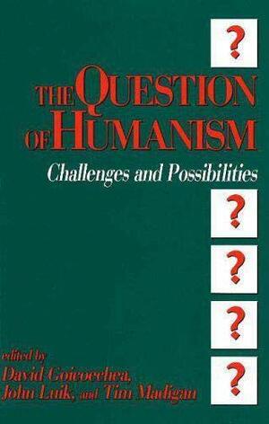 The Question of Humanism by Timothy J. Madigan, David Goicoechea, John Luik