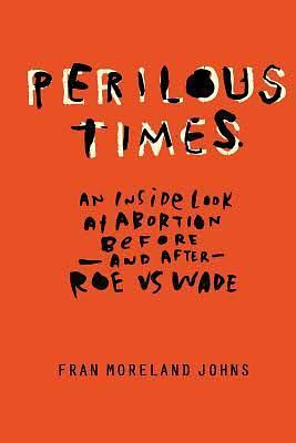 Perilous Times: An Inside Look at Abortion Before - and After - Roe vs. Wade by Fran Moreland Johns