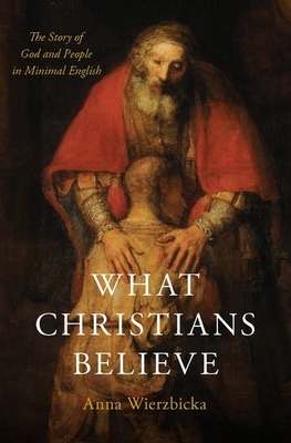 What Christians Believe: The Story of God and People in Minimal English by Anna Wierzbicka