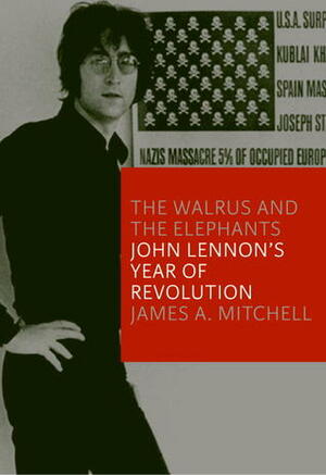 Walrus and the Elephants, The: John Lennon's Years of Revolution by James A. Mitchell