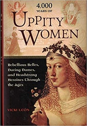 4,000 Years of Uppity Women: Rebellious Belles, Daring Dames, and Headstrong Heroines Through the Ages by Vicki León