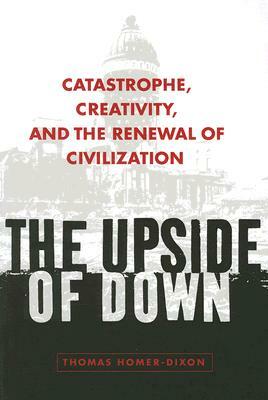 The Upside of Down: Catastrophe, Creativity, and the Renewal of Civilization by Thomas Homer-Dixon