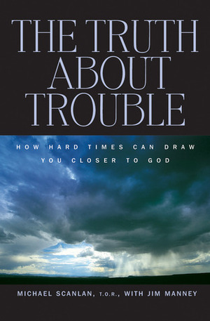 The Truth About Trouble: How Hard Times Can Draw You Closer to God by Jim Manney, Michael Scanlan