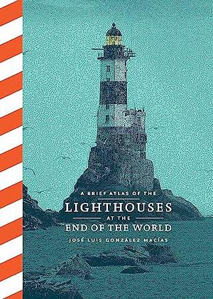 A Brief Atlas of the Lighthouses at the End of the World by José Luis González Macías, José Luis González Macías