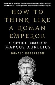 How to Think Like a Roman Emperor: The Stoic Philosophy of Marcus Aurelius by Donald J. Robertson