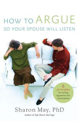 How to Argue So Your Spouse Will Listen: 6 Principles for Turning Arguments Into Conversations by Sharon May