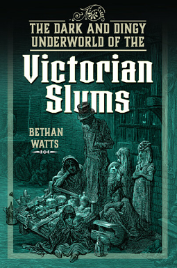 The Dark and Dingy Underworld of the Victorian Slums by Bethan Watts