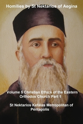 Homilies by St Nektarios of Aegina: Volume 5 Christian Ethics of the Eastern Orthodox Church Part 1 by St Nektarios Metropolitan of Pentapolis