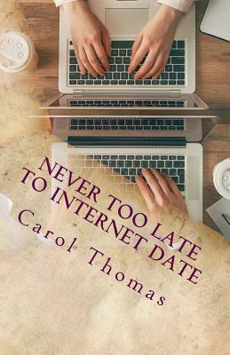 Never Too Late To Internet Date: A Guide To Finding New Relationships by Carol Thomas