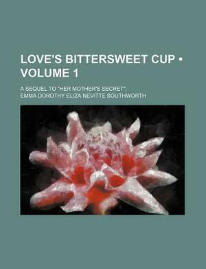 Love\'s Bittersweet Cup (Volume 1); A Sequel to Her Mother\'s Secret. by E.D.E.N. Southworth