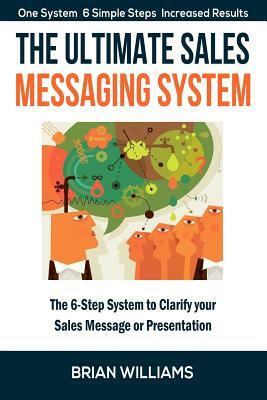 The Ultimate Sales Messaging System: The 6-step System to Clarify Your Sales Message or Presentation by Brian Williams