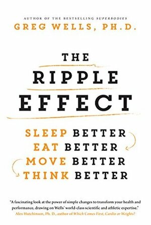 The Ripple Effect: Sleep Better, Eat Better, Move Better, Think Better by Greg Wells