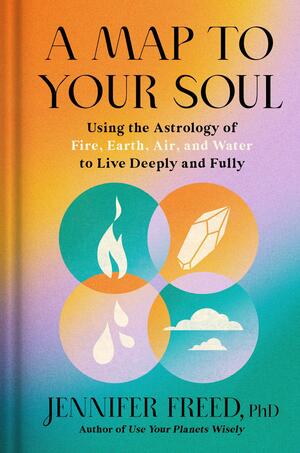 A Map to Your Soul: Using the Astrology of Fire, Earth, Air, and Water to Live Deeply and Fully by Jennifer Freed