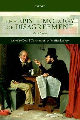 The Epistemology of Disagreement: New Essays by David Christensen, Jennifer Lackey