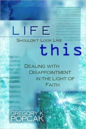 Life Shouldn't Look Like This: Dealing with Disappointment in the Light of Faith by Gregory K. Popcak