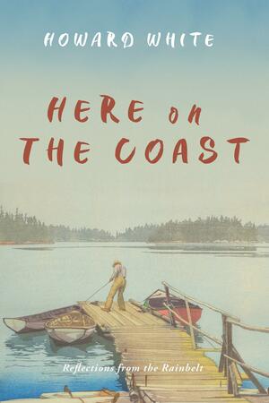 Here on the Coast: Reflections from the Rainbelt by Howard White