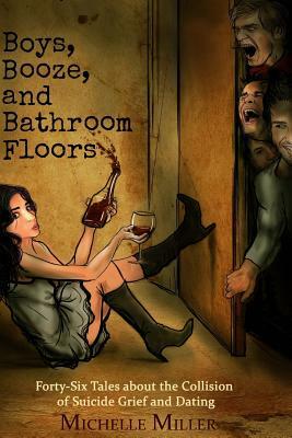 Boys, Booze, and Bathroom Floors: Forty-Six Tales about the Collision of Suicide Grief and Dating by Michelle Miller