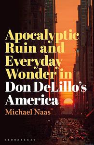 Apocalyptic Ruin and Everyday Wonder in Don DeLillo's America by Michael Naas