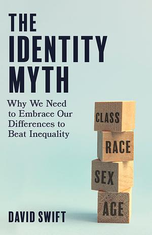 The Identity Myth: Why We Need to Embrace Our Differences to Beat Inequality by David Swift