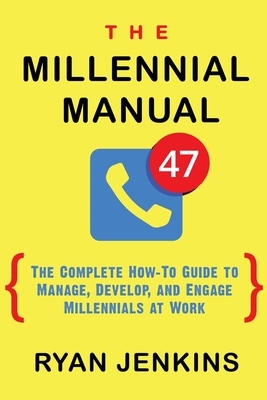 The Millennial Manual: The Complete How-To Guide To Manage, Develop, and Engage Millennials At Work by Ryan Jenkins