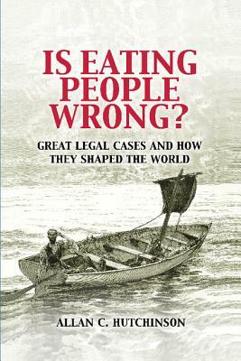 Is Eating People Wrong?: Great Legal Cases and How They Shaped the World by Allan C. Hutchinson