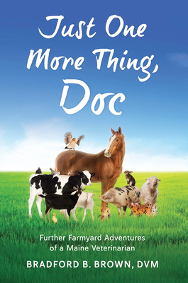 Just One More Thing, Doc: Further Farmyard Adventures of a Maine Veterinarian by Bradford B. Brown